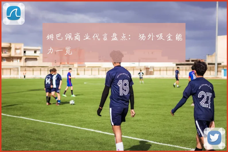 姆巴佩商业代言盘点:场外吸金能力一览