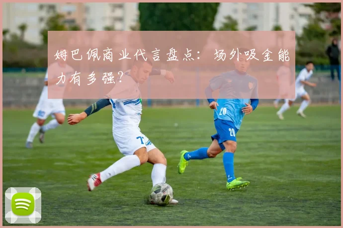 姆巴佩商业代言盘点:场外吸金能力有多强?